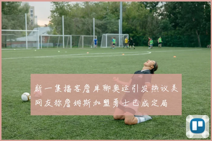 新一集播客詹库聊奥运引发热议美网友称詹姆斯加盟勇士已成定局