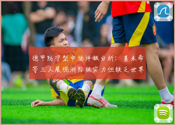 德甲防守型中场评级分析：基米希等三人展现洲际级实力但缺乏世界级球员