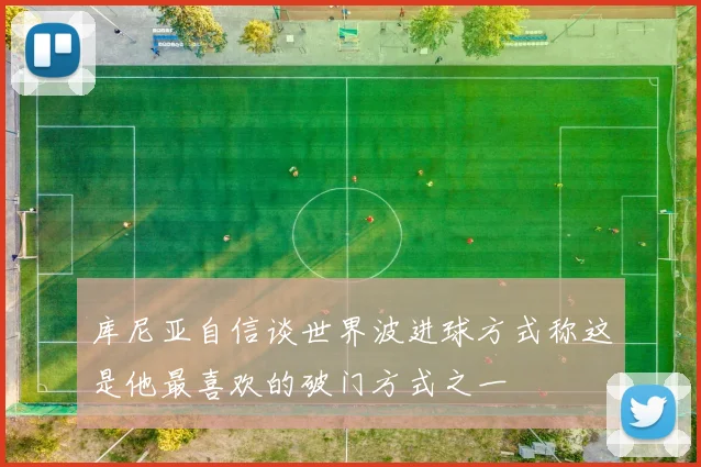 库尼亚自信谈世界波进球方式称这是他最喜欢的破门方式之一