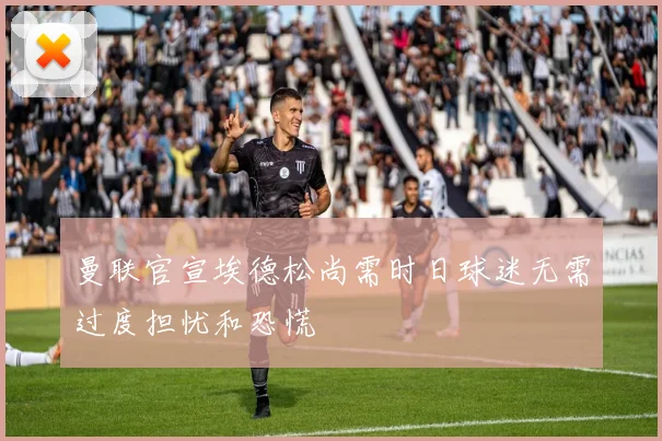 曼联官宣埃德松尚需时日球迷无需过度担忧和恐慌