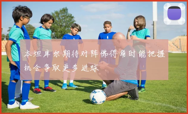 本坦库尔期待对阵佛得角时能把握机会争取更多进球