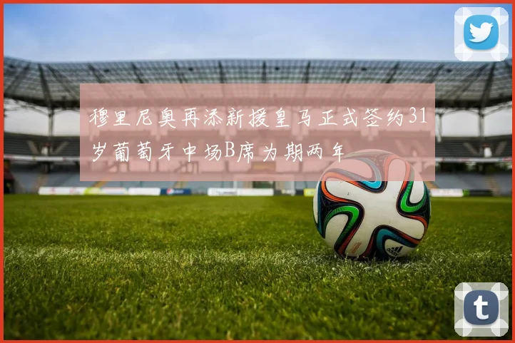 穆里尼奥再添新援皇马正式签约31岁葡萄牙中场B席为期两年