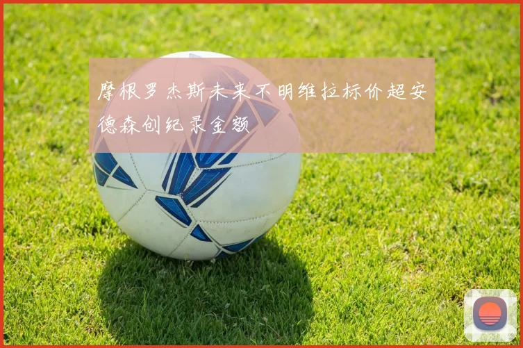 摩根罗杰斯未来不明维拉标价超安德森创纪录金额