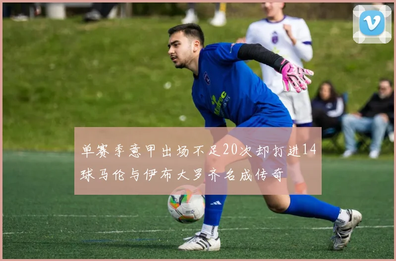 单赛季意甲出场不足20次却打进14球马伦与伊布大罗齐名成传奇