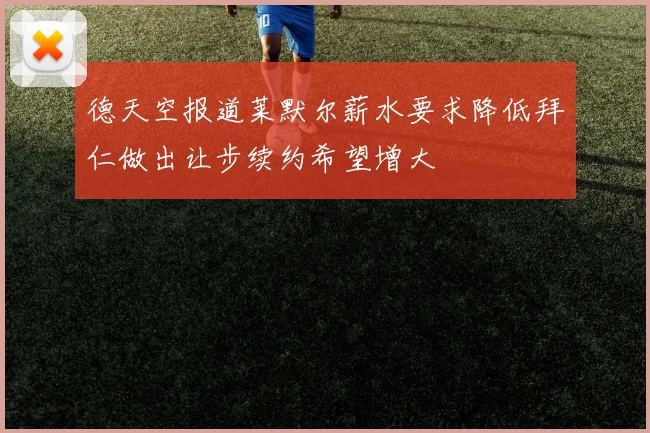 德天空报道莱默尔薪水要求降低拜仁做出让步续约希望增大
