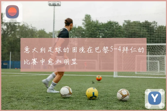 意大利足球的困境在巴黎5-4拜仁的比赛中愈加明显