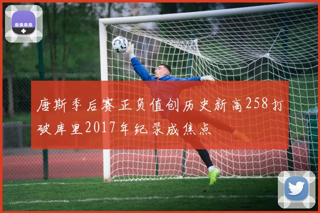 唐斯季后赛正负值创历史新高258打破库里2017年纪录成焦点