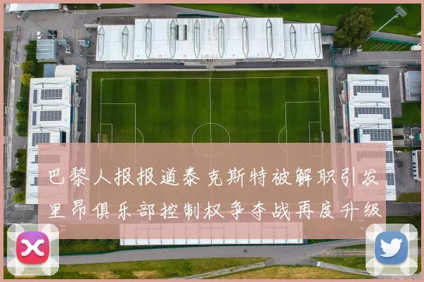 巴黎人报报道泰克斯特被解职引发里昂俱乐部控制权争夺战再度升级