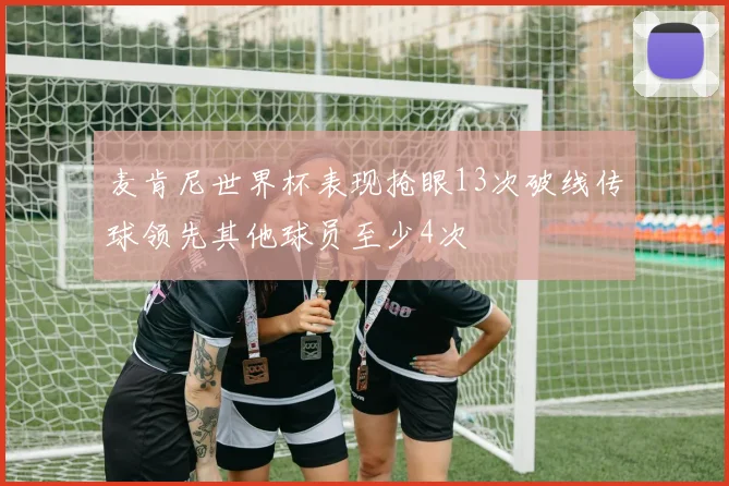 麦肯尼世界杯表现抢眼13次破线传球领先其他球员至少4次