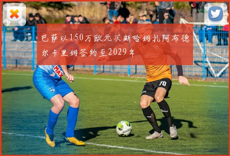 巴萨以150万欧元买断哈姆扎阿布德尔卡里姆签约至2029年