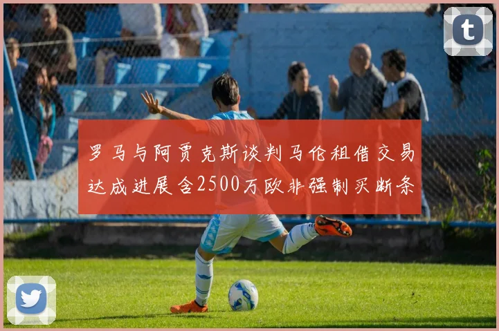 罗马与阿贾克斯谈判马伦租借交易达成进展含2500万欧非强制买断条款