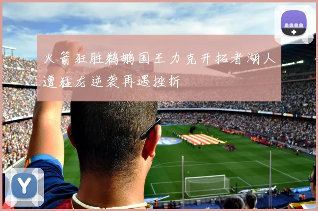 火箭狂胜鹈鹕国王力克开拓者湖人遭猛龙逆袭再遇挫折