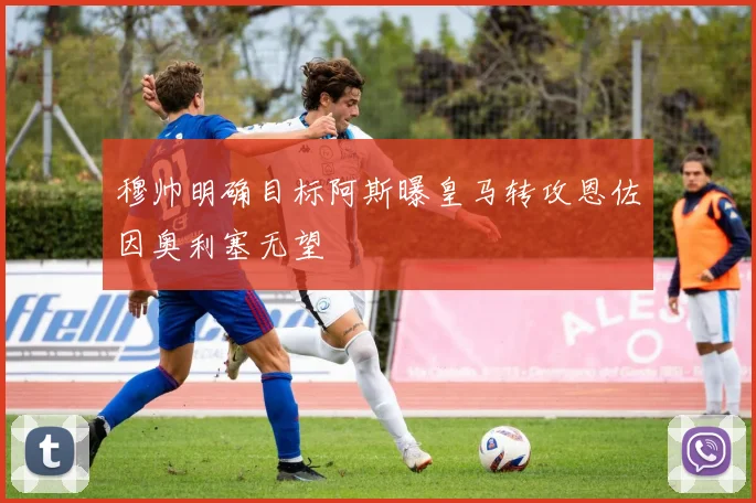 穆帅明确目标阿斯曝皇马转攻恩佐因奥利塞无望