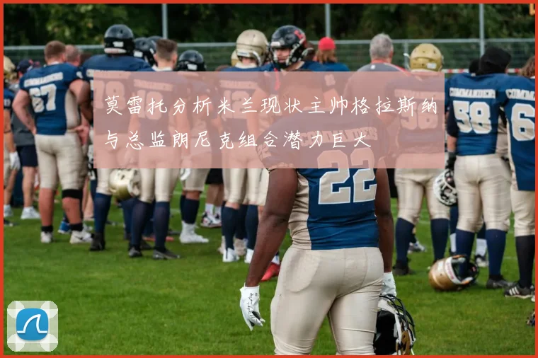 莫雷托分析米兰现状主帅格拉斯纳与总监朗尼克组合潜力巨大