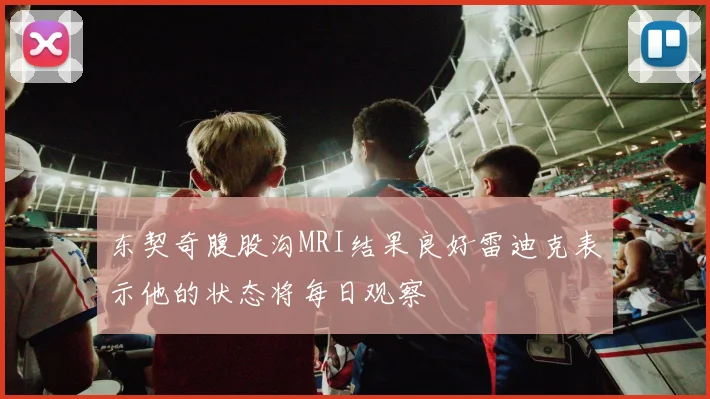 东契奇腹股沟MRI结果良好雷迪克表示他的状态将每日观察