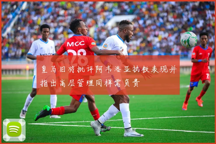 皇马旧将批评阿韦洛亚执教表现并指出高层管理同样需负责