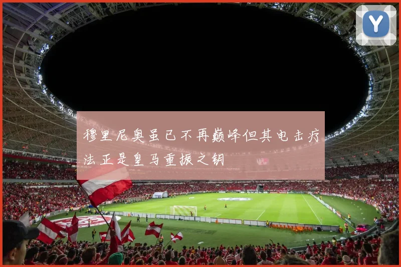 穆里尼奥虽已不再巅峰但其电击疗法正是皇马重振之钥