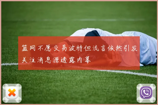篮网不愿交易波特但流言依然引发关注消息源透露内幕