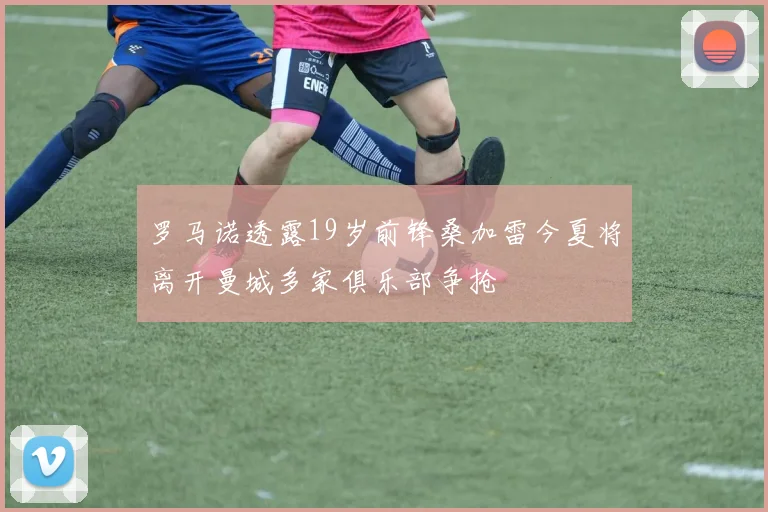 罗马诺透露19岁前锋桑加雷今夏将离开曼城多家俱乐部争抢