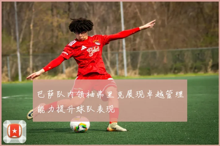 巴萨队内领袖弗里克展现卓越管理能力提升球队表现