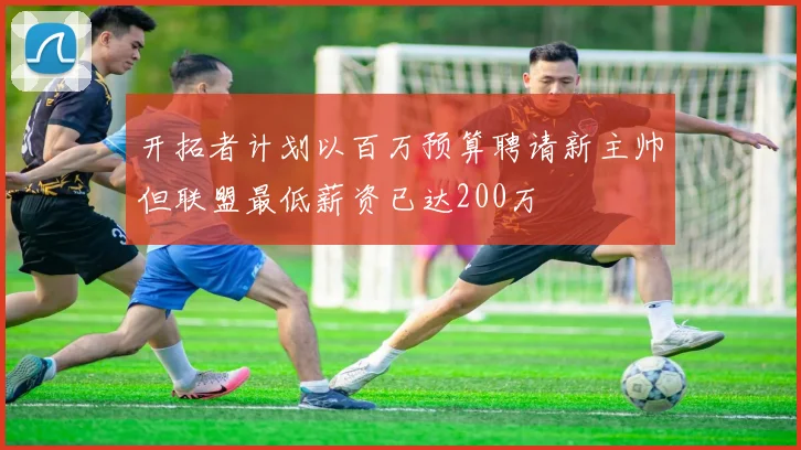 开拓者计划以百万预算聘请新主帅但联盟最低薪资已达200万