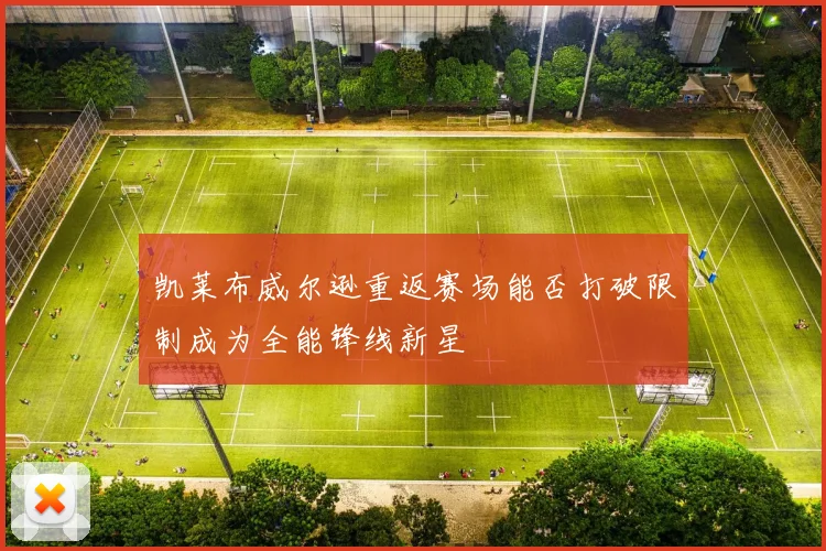 凯莱布威尔逊重返赛场能否打破限制成为全能锋线新星