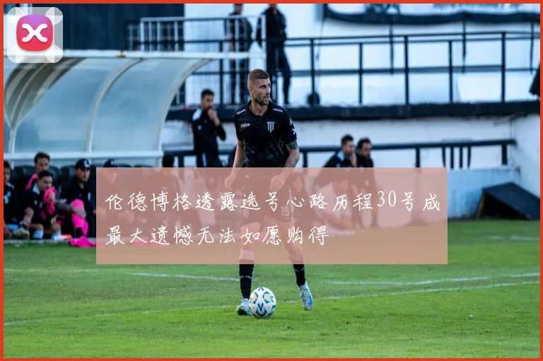 伦德博格透露选号心路历程30号成最大遗憾无法如愿购得