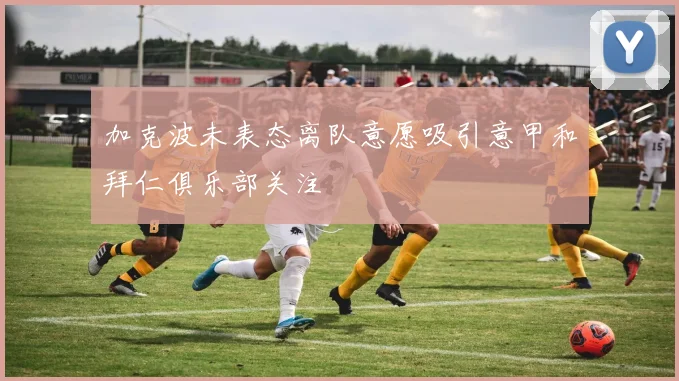加克波未表态离队意愿吸引意甲和拜仁俱乐部关注