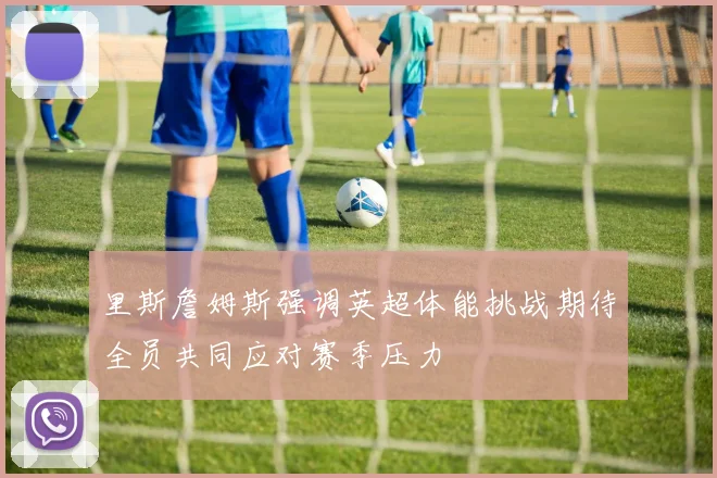 里斯詹姆斯强调英超体能挑战期待全员共同应对赛季压力