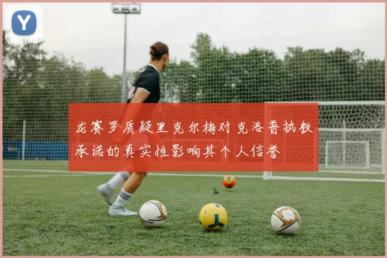 龙赛罗质疑里克尔梅对克洛普执教承诺的真实性影响其个人信誉
