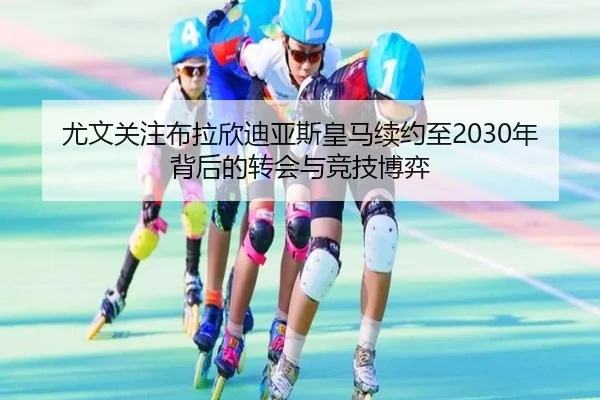 尤文关注布拉欣迪亚斯皇马续约至2030年背后的转会与竞技博弈